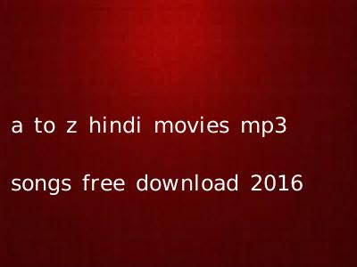 a to z hindi movies mp3 songs free download 2016