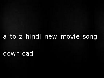 a to z hindi new movie song download