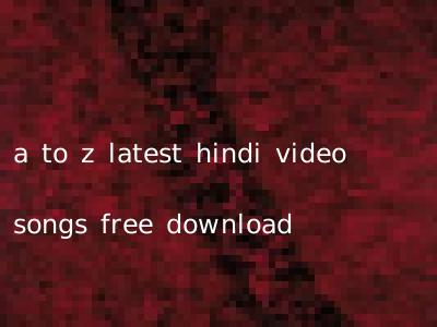 a to z latest hindi video songs free download