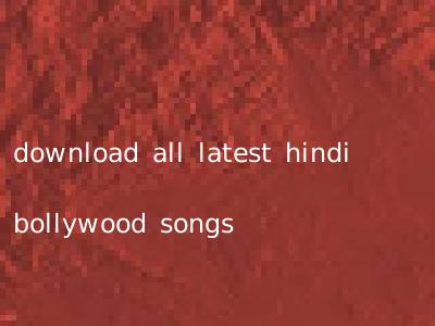 download all latest hindi bollywood songs