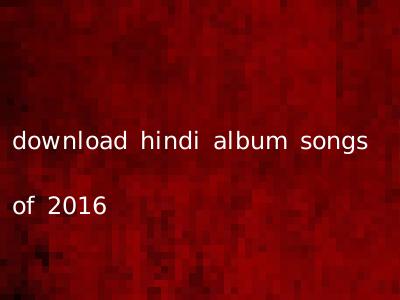 download hindi album songs of 2016