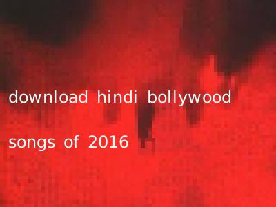 download hindi bollywood songs of 2016