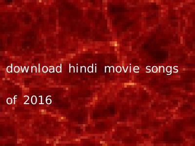 download hindi movie songs of 2016