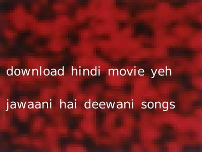 download hindi movie yeh jawaani hai deewani songs