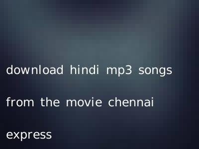 download hindi mp3 songs from the movie chennai express