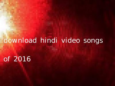 download hindi video songs of 2016