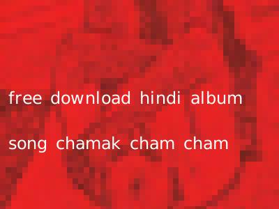 free download hindi album song chamak cham cham