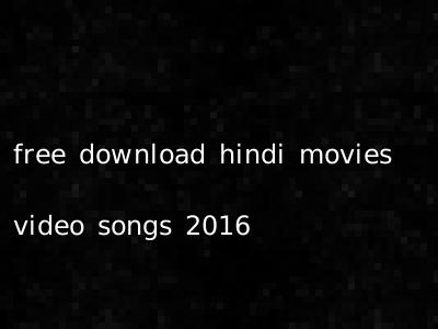 free download hindi movies video songs 2016