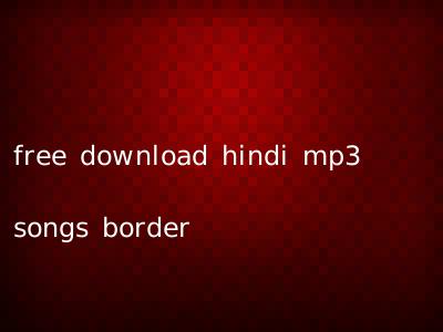 free download hindi mp3 songs border