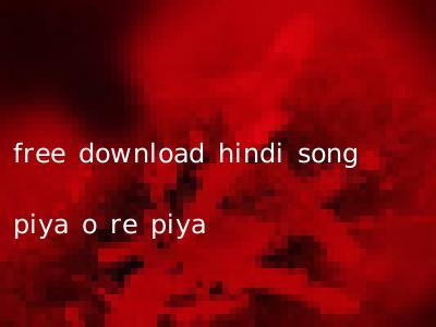 free download hindi song piya o re piya