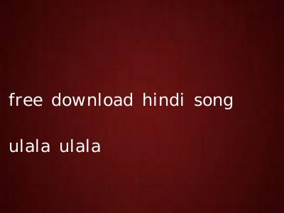 free download hindi song ulala ulala