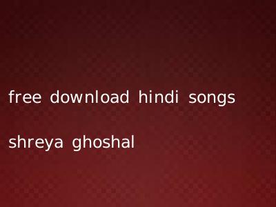 free download hindi songs shreya ghoshal