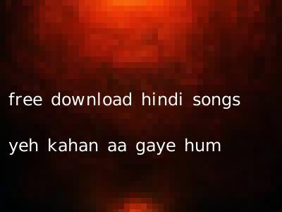 free download hindi songs yeh kahan aa gaye hum