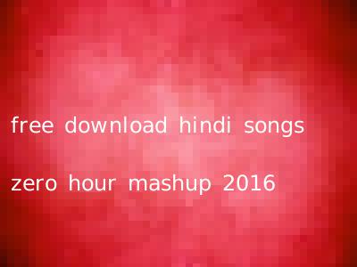 free download hindi songs zero hour mashup 2016