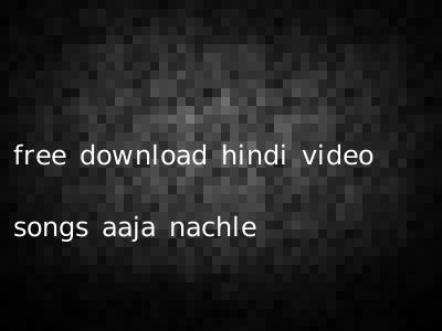 free download hindi video songs aaja nachle