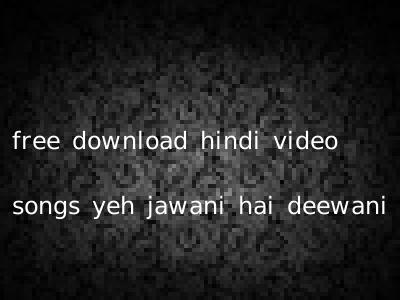 free download hindi video songs yeh jawani hai deewani