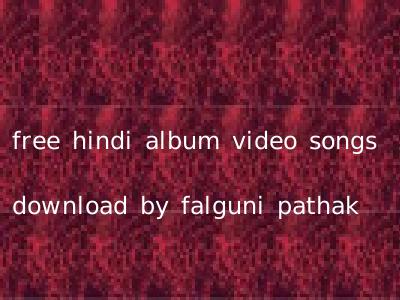 free hindi album video songs download by falguni pathak