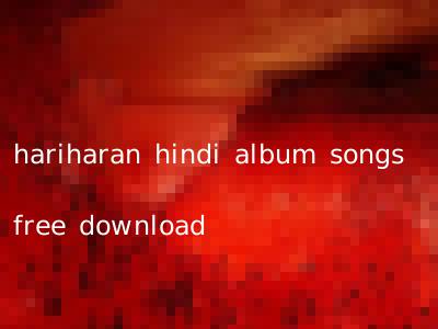 hariharan hindi album songs free download