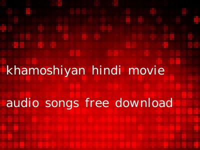 khamoshiyan hindi movie audio songs free download