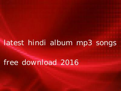 latest hindi album mp3 songs free download 2016