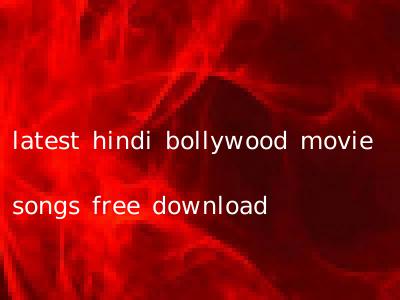 latest hindi bollywood movie songs free download