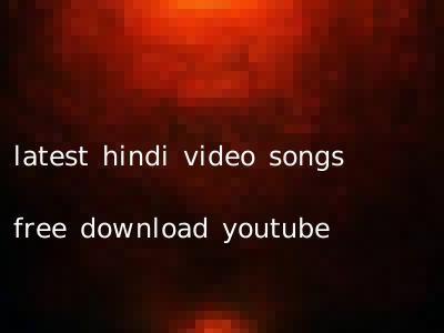 latest hindi video songs free download youtube