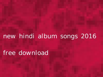 new hindi album songs 2016 free download