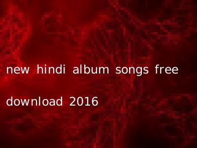 new hindi album songs free download 2016