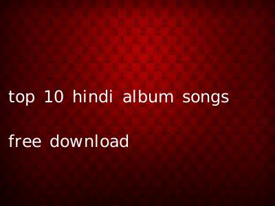 top 10 hindi album songs free download