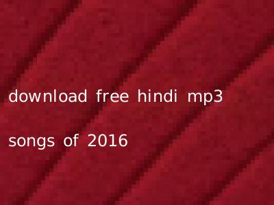 download free hindi mp3 songs of 2016