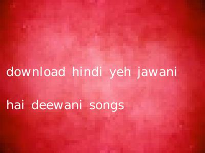 download hindi yeh jawani hai deewani songs