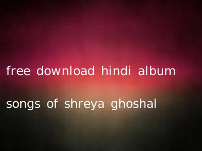 free download hindi album songs of shreya ghoshal