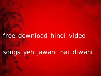 free download hindi video songs yeh jawani hai diwani
