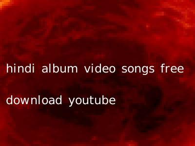 hindi album video songs free download youtube