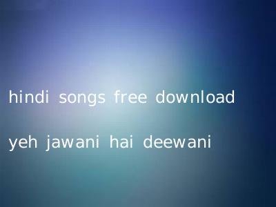 hindi songs free download yeh jawani hai deewani