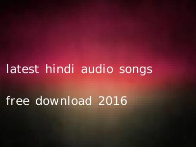 latest hindi audio songs free download 2016