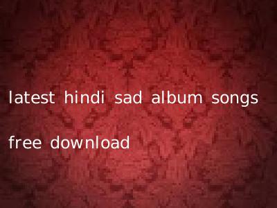 latest hindi sad album songs free download